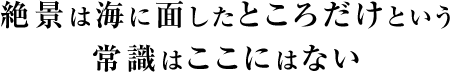 絶景は海に面したところだけという常識はここにはない